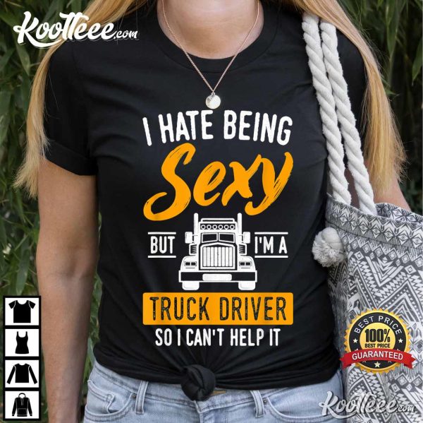 I Hate Being Sexy But I’m A Truck Driver So I Can’t Help It T-shirt