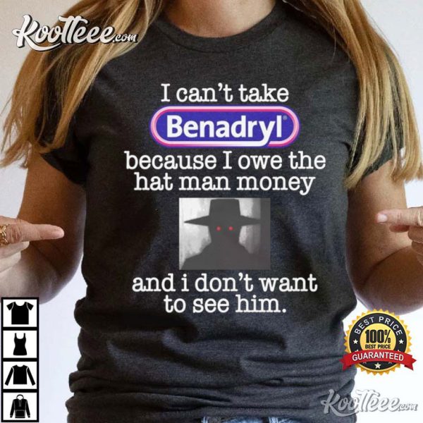 I Can’t Take Benadryl Because I Owe The Hat T-Shirt